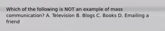 Which of the following is NOT an example of mass communication? A. Television B. Blogs C. Books D. Emailing a friend