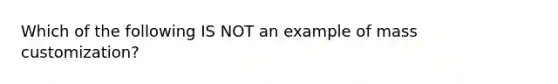 Which of the following IS NOT an example of mass customization?
