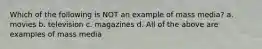 Which of the following is NOT an example of mass media? a. movies b. television c. magazines d. All of the above are examples of mass media