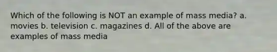 Which of the following is NOT an example of mass media? a. movies b. television c. magazines d. All of the above are examples of mass media