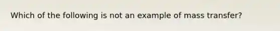 Which of the following is not an example of mass transfer?