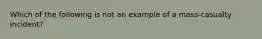 Which of the following is not an example of a mass-casualty incident?