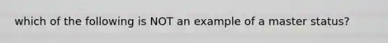 which of the following is NOT an example of a master status?