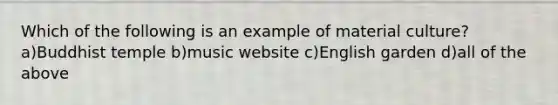 Which of the following is an example of material culture? a)Buddhist temple b)music website c)English garden d)all of the above