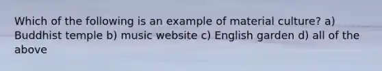 Which of the following is an example of material culture? a) Buddhist temple b) music website c) English garden d) all of the above