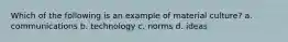 Which of the following is an example of material culture? a. communications b. technology c. norms d. ideas