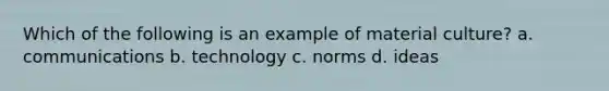 Which of the following is an example of material culture? a. communications b. technology c. norms d. ideas