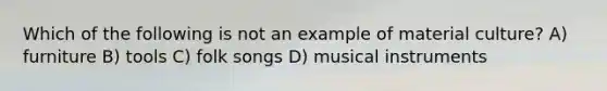 Which of the following is not an example of material culture? A) furniture B) tools C) folk songs D) musical instruments