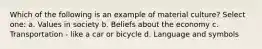 Which of the following is an example of material culture? Select one: a. Values in society b. Beliefs about the economy c. Transportation - like a car or bicycle d. Language and symbols