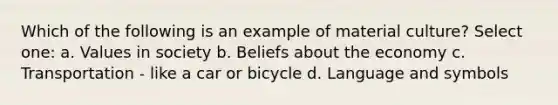 Which of the following is an example of material culture? Select one: a. Values in society b. Beliefs about the economy c. Transportation - like a car or bicycle d. Language and symbols