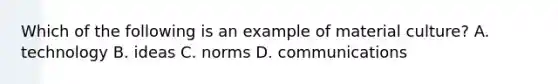 Which of the following is an example of material culture? A. technology B. ideas C. norms D. communications