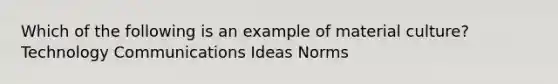 Which of the following is an example of material culture? Technology Communications Ideas Norms