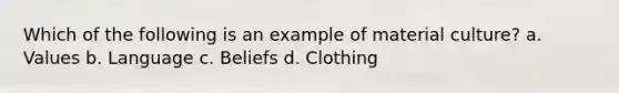 Which of the following is an example of material culture? a. Values b. Language c. Beliefs d. Clothing