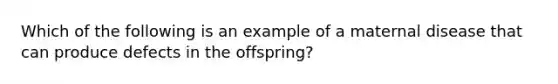 Which of the following is an example of a maternal disease that can produce defects in the offspring?