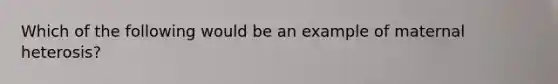 Which of the following would be an example of maternal heterosis?