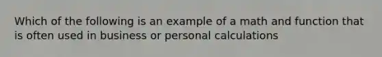 Which of the following is an example of a math and function that is often used in business or personal calculations