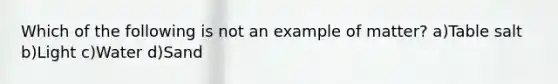 Which of the following is not an example of matter? a)Table salt b)Light c)Water d)Sand