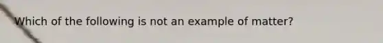 Which of the following is not an example of matter?