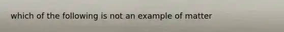 which of the following is not an example of matter