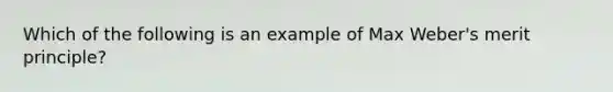 Which of the following is an example of Max Weber's merit principle?