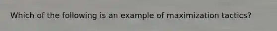 Which of the following is an example of maximization tactics?