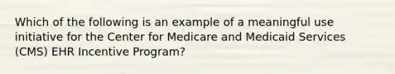 Which of the following is an example of a meaningful use initiative for the Center for Medicare and Medicaid Services (CMS) EHR Incentive Program?