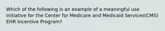 Which of the following is an example of a meaningful use initiative for the Center for Medicare and Medicaid Services(CMS) EHR Incentive Program?