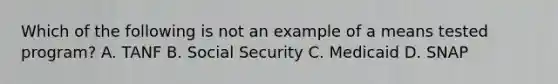 Which of the following is not an example of a means tested program? A. TANF B. Social Security C. Medicaid D. SNAP