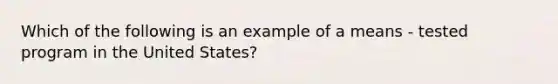 Which of the following is an example of a means - tested program in the United States?