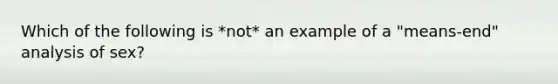 Which of the following is *not* an example of a "means-end" analysis of sex?