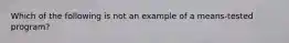 Which of the following is not an example of a means-tested program?