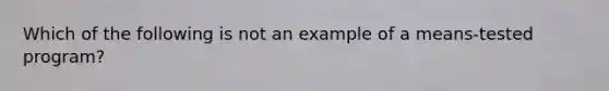 Which of the following is not an example of a means-tested program?