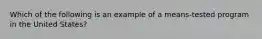 Which of the following is an example of a means-tested program in the United States?