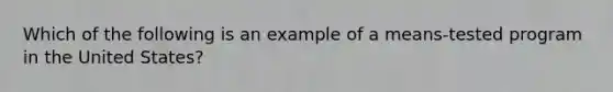 Which of the following is an example of a means-tested program in the United States?