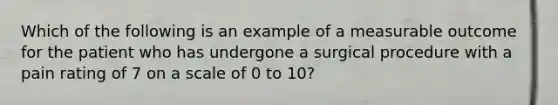 Which of the following is an example of a measurable outcome for the patient who has undergone a surgical procedure with a pain rating of 7 on a scale of 0 to 10?