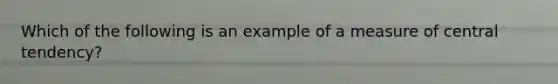 Which of the following is an example of a measure of central tendency?