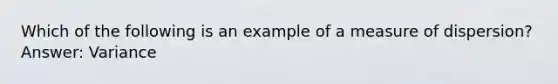 Which of the following is an example of a measure of​ dispersion? Answer: Variance