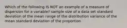 Which of the following IS NOT an example of a measure of dispersion for a variable? sample size of a data set standard deviation of the mean range of the distribution variance of the mean standard deviation of the proportion