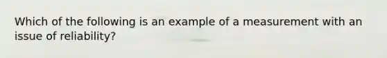 Which of the following is an example of a measurement with an issue of reliability?