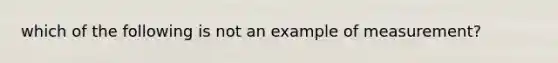 which of the following is not an example of measurement?