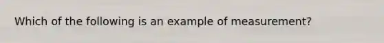 Which of the following is an example of measurement?