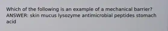 Which of the following is an example of a mechanical barrier? ANSWER: skin mucus lysozyme antimicrobial peptides stomach acid