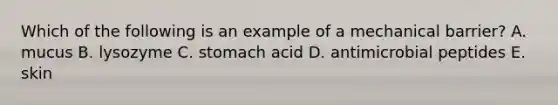 Which of the following is an example of a mechanical barrier? A. mucus B. lysozyme C. stomach acid D. antimicrobial peptides E. skin