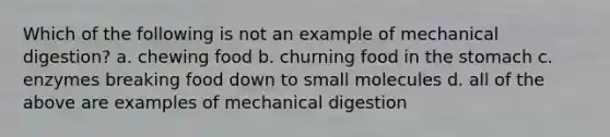 Which of the following is not an example of mechanical digestion? a. chewing food b. churning food in <a href='https://www.questionai.com/knowledge/kLccSGjkt8-the-stomach' class='anchor-knowledge'>the stomach</a> c. enzymes breaking food down to small molecules d. all of the above are examples of mechanical digestion