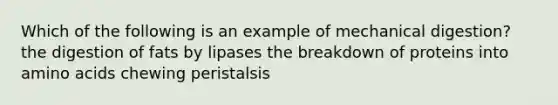 Which of the following is an example of mechanical digestion? the digestion of fats by lipases the breakdown of proteins into amino acids chewing peristalsis