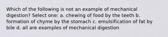 Which of the following is not an example of mechanical digestion? Select one: a. chewing of food by the teeth b. formation of chyme by the stomach c. emulsification of fat by bile d. all are examples of mechanical digestion