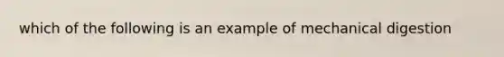 which of the following is an example of mechanical digestion