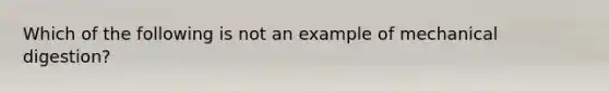 Which of the following is not an example of mechanical digestion?