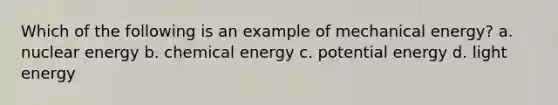 Which of the following is an example of mechanical energy? a. nuclear energy b. chemical energy c. potential energy d. light energy