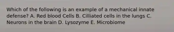 Which of the following is an example of a mechanical innate defense? A. Red blood Cells B. Cilliated cells in the lungs C. Neurons in the brain D. Lysozyme E. Microbiome